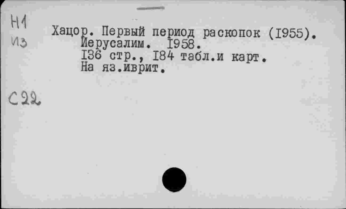 ﻿СП
Хацор. Первый период раскопок (1955).
Иерусалим. 1958.
136 стр., 184 табл.и карт.
На яз.иврит.